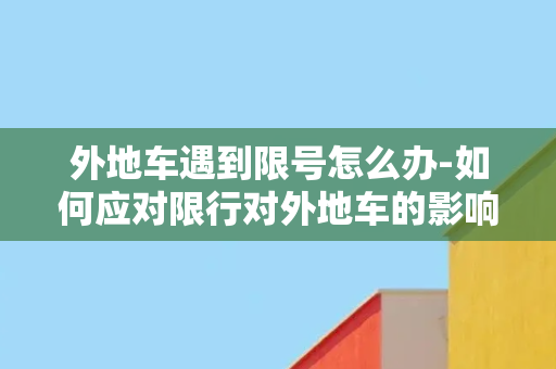 外地车遇到限号怎么办-如何应对限行对外地车的影响？