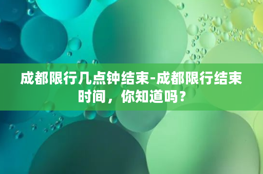 成都限行几点钟结束-成都限行结束时间，你知道吗？