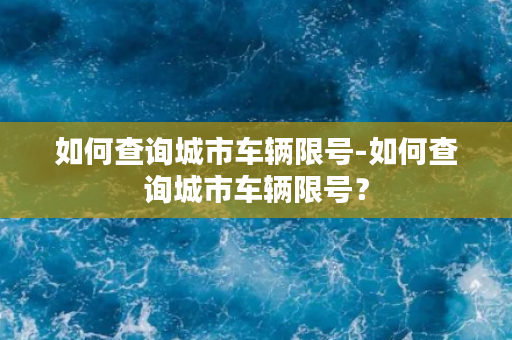 如何查询城市车辆限号-如何查询城市车辆限号？