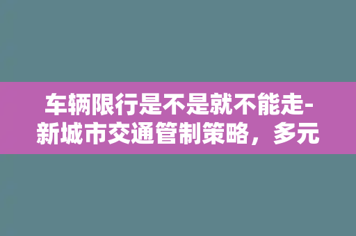 车辆限行是不是就不能走-新城市交通管制策略，多元化措施助力缓解拥堵。