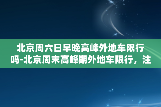 北京周六日早晚高峰外地车限行吗-北京周末高峰期外地车限行，注意出行安排。