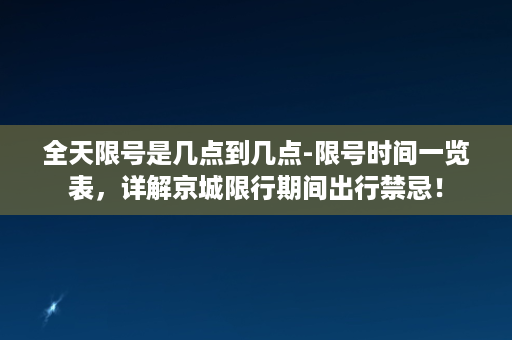 全天限号是几点到几点-限号时间一览表，详解京城限行期间出行禁忌！