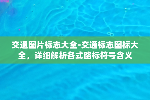 交通图片标志大全-交通标志图标大全，详细解析各式路标符号含义