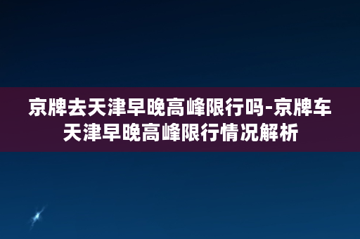 京牌去天津早晚高峰限行吗-京牌车天津早晚高峰限行情况解析