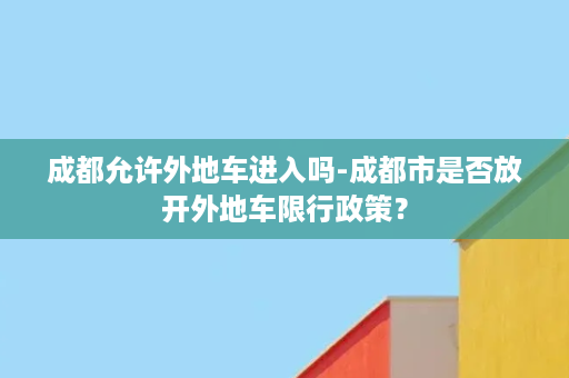 成都允许外地车进入吗-成都市是否放开外地车限行政策？