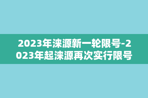 2023年涞源新一轮限号-2023年起涞源再次实行限号，市民出行需做好规划。