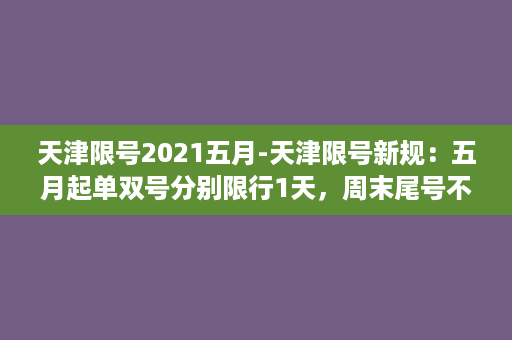 天津限号2021五月-天津限号新规：五月起单双号分别限行1天，周末尾号不限行