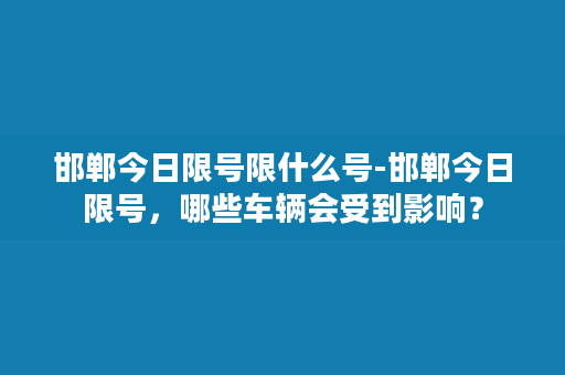 邯郸今日限号限什么号-邯郸今日限号，哪些车辆会受到影响？