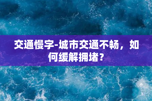 交通慢字-城市交通不畅，如何缓解拥堵？