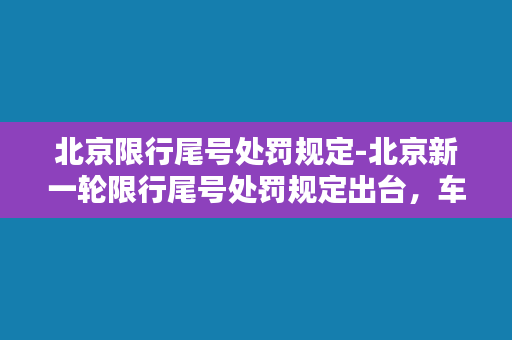 北京限行尾号处罚规定-北京新一轮限行尾号处罚规定出台，车主们请注意！