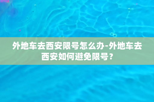 外地车去西安限号怎么办-外地车去西安如何避免限号？