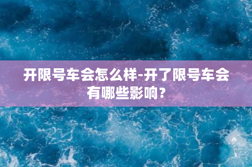 开限号车会怎么样-开了限号车会有哪些影响？