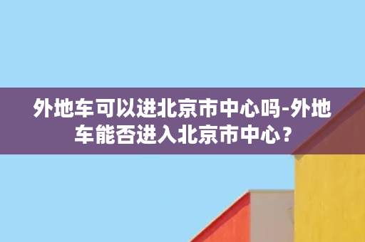 外地车可以进北京市中心吗-外地车能否进入北京市中心？