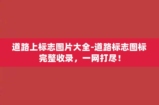 道路上标志图片大全-道路标志图标完整收录，一网打尽！