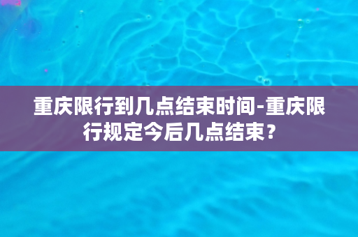 重庆限行到几点结束时间-重庆限行规定今后几点结束？