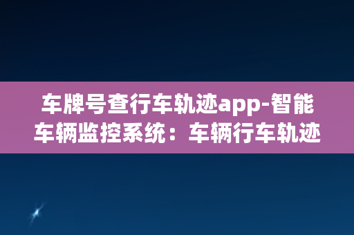 车牌号查行车轨迹app-智能车辆监控系统：车辆行车轨迹实时追踪