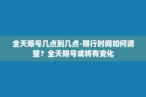 全天限号几点到几点-限行时间如何调整？全天限号或将有变化