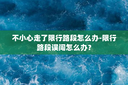 不小心走了限行路段怎么办-限行路段误闯怎么办？