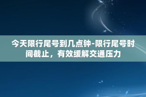 今天限行尾号到几点钟-限行尾号时间截止，有效缓解交通压力