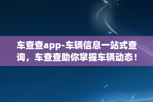 车查查app-车辆信息一站式查询，车查查助你掌握车辆动态！