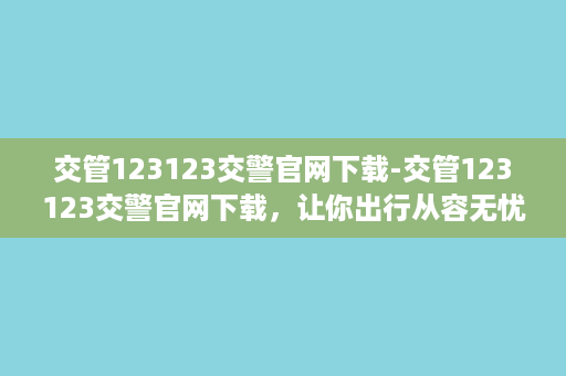 交管123123交警官网下载-交管123123交警官网下载，让你出行从容无忧