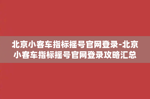 北京小客车指标摇号官网登录-北京小客车指标摇号官网登录攻略汇总