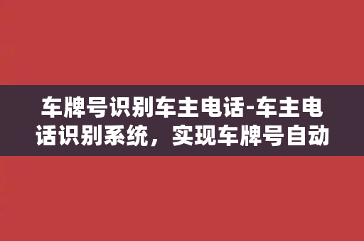 车牌号识别车主电话-车主电话识别系统，实现车牌号自动查询联系方式