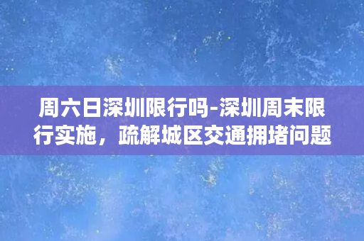 周六日深圳限行吗-深圳周末限行实施，疏解城区交通拥堵问题！