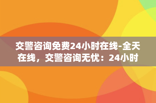 交警咨询免费24小时在线-全天在线，交警咨询无忧：24小时免费服务