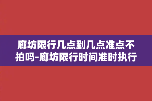 廊坊限行几点到几点准点不拍吗-廊坊限行时间准时执行，无拍照规定