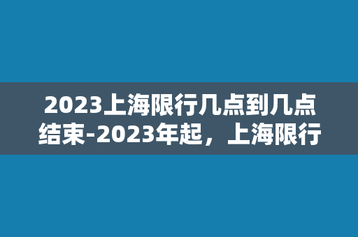 2023上海限行几点到几点结束-2023年起，上海限行时间段调整！