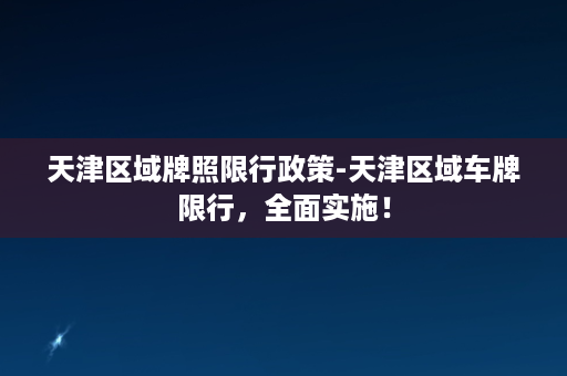 天津区域牌照限行政策-天津区域车牌限行，全面实施！