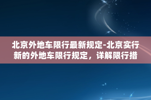 北京外地车限行最新规定-北京实行新的外地车限行规定，详解限行措施！