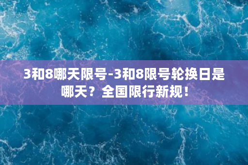 3和8哪天限号-3和8限号轮换日是哪天？全国限行新规！