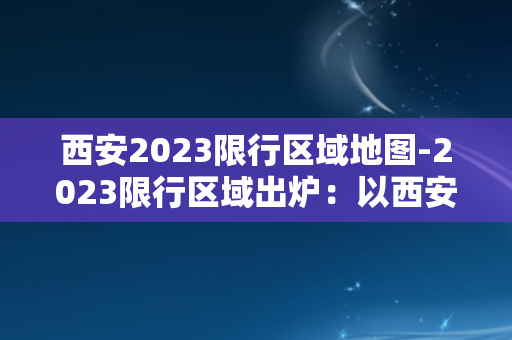 西安2023限行区域地图-2023限行区域出炉：以西安为中心的限行地图曝光