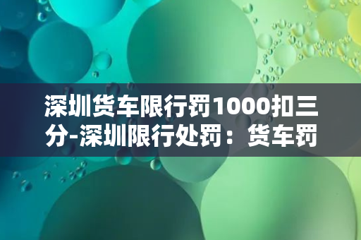 深圳货车限行罚1000扣三分-深圳限行处罚：货车罚款1000元，驾照扣三分