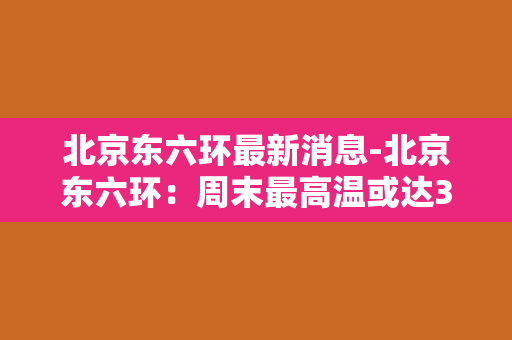 北京东六环最新消息-北京东六环：周末最高温或达35℃，市气象台发布高温黄色预警