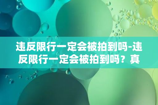 违反限行一定会被拍到吗-违反限行一定会被拍到吗？真相揭秘！