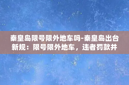 秦皇岛限号限外地车吗-秦皇岛出台新规：限号限外地车，违者罚款并扣车