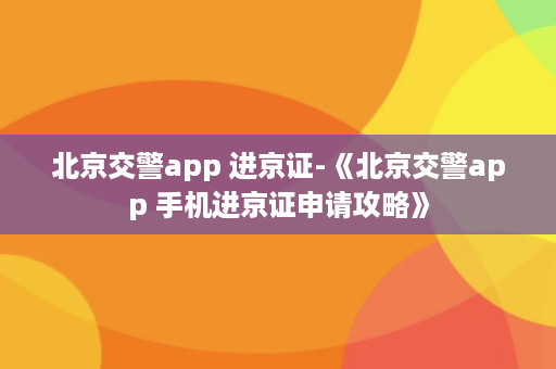 北京交警app 进京证-《北京交警app 手机进京证申请攻略》