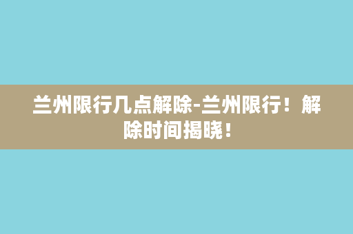 兰州限行几点解除-兰州限行！解除时间揭晓！