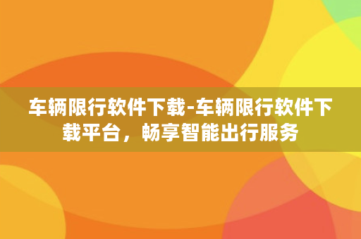 车辆限行软件下载-车辆限行软件下载平台，畅享智能出行服务