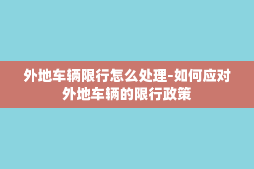 外地车辆限行怎么处理-如何应对外地车辆的限行政策