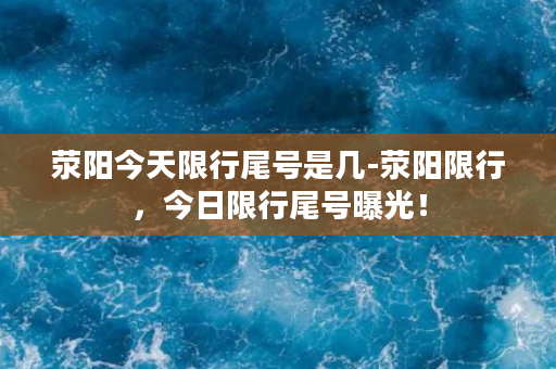 荥阳今天限行尾号是几-荥阳限行，今日限行尾号曝光！