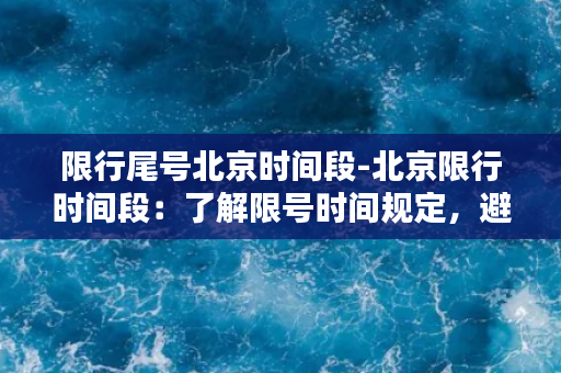 限行尾号北京时间段-北京限行时间段：了解限号时间规定，避免被罚款！