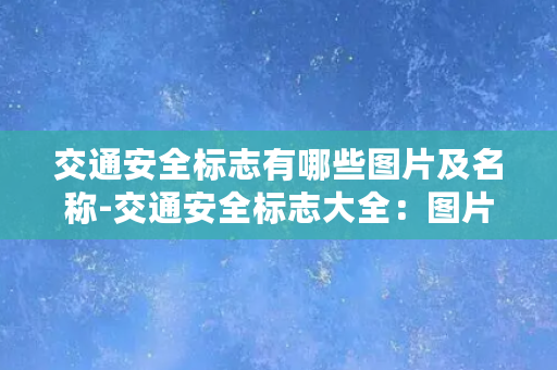 交通安全标志有哪些图片及名称-交通安全标志大全：图片、名称一览（30字）