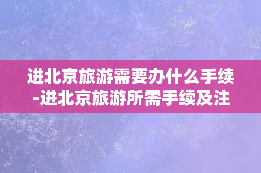 进北京旅游需要办什么手续-进北京旅游所需手续及注意事项