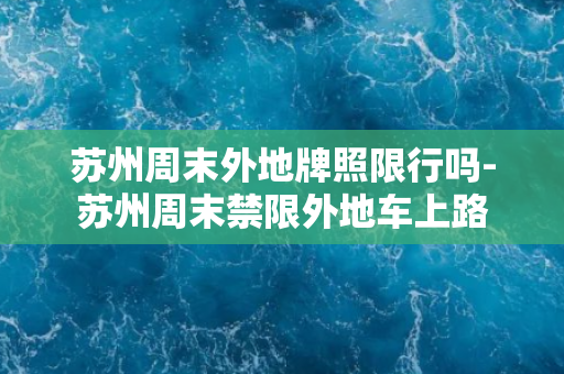 苏州周末外地牌照限行吗-苏州周末禁限外地车上路