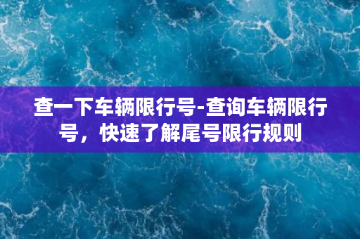 查一下车辆限行号-查询车辆限行号，快速了解尾号限行规则