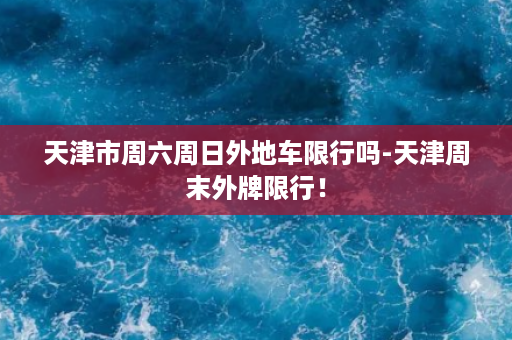 天津市周六周日外地车限行吗-天津周末外牌限行！